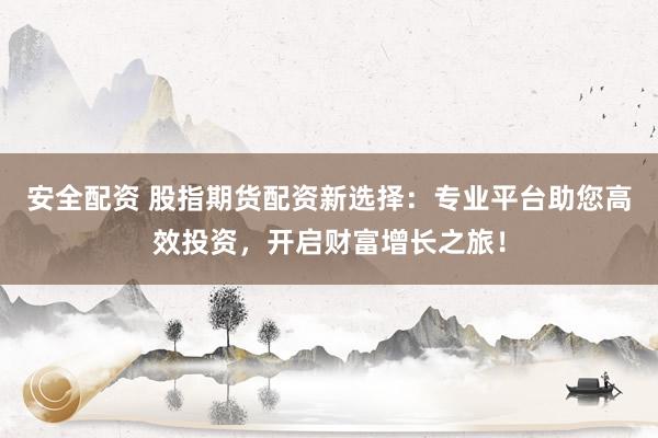 安全配资 股指期货配资新选择：专业平台助您高效投资，开启财富增长之旅！