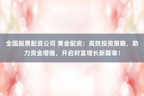全国股票配资公司 黄金配资：高效投资策略，助力资金增值，开启财富增长新篇章！