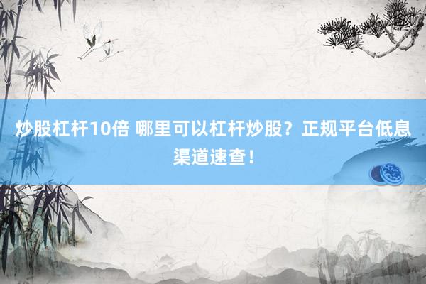 炒股杠杆10倍 哪里可以杠杆炒股？正规平台低息渠道速查！