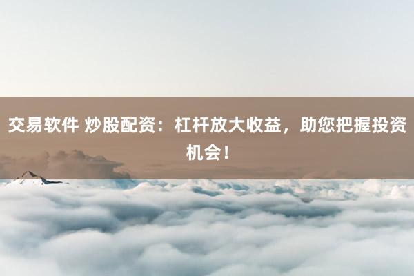 交易软件 炒股配资：杠杆放大收益，助您把握投资机会！