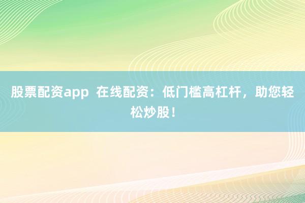 股票配资app  在线配资：低门槛高杠杆，助您轻松炒股！