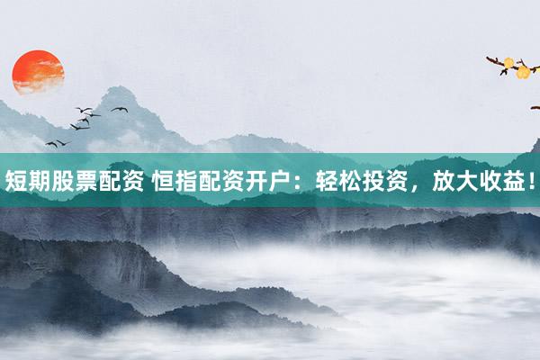 短期股票配资 恒指配资开户：轻松投资，放大收益！