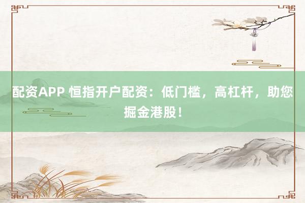 配资APP 恒指开户配资：低门槛，高杠杆，助您掘金港股！