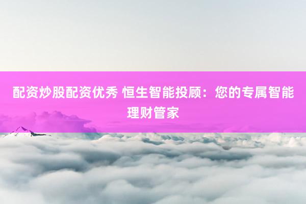 配资炒股配资优秀 恒生智能投顾：您的专属智能理财管家