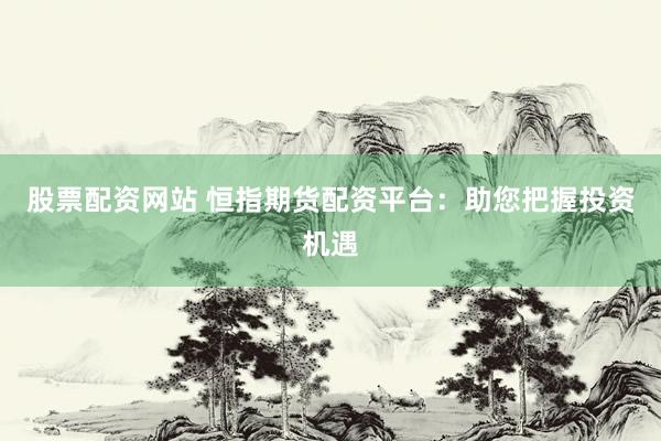 股票配资网站 恒指期货配资平台：助您把握投资机遇