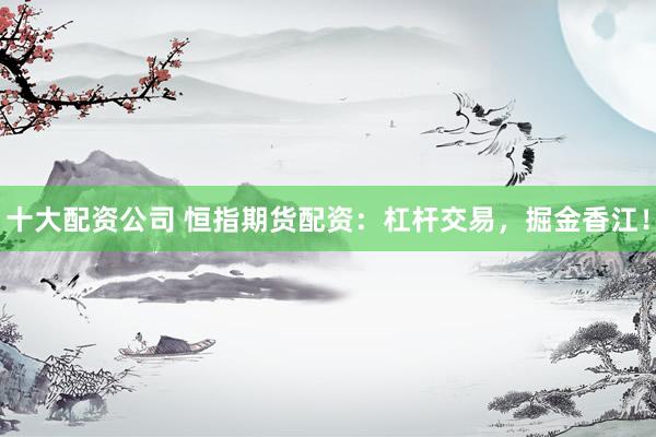 十大配资公司 恒指期货配资：杠杆交易，掘金香江！