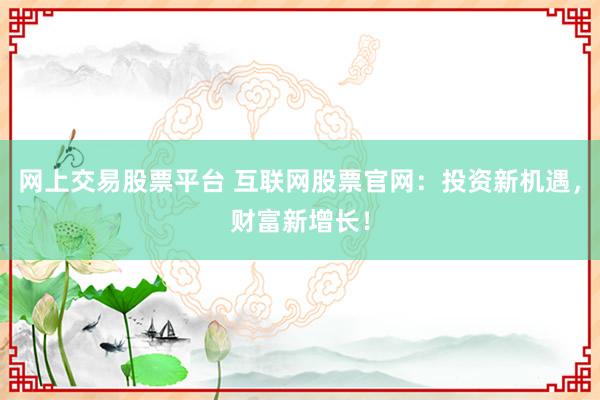 网上交易股票平台 互联网股票官网：投资新机遇，财富新增长！
