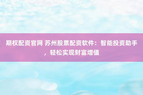 期权配资官网 苏州股票配资软件：智能投资助手，轻松实现财富增值