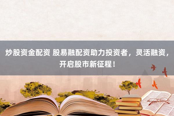 炒股资金配资 股易融配资助力投资者，灵活融资，开启股市新征程！