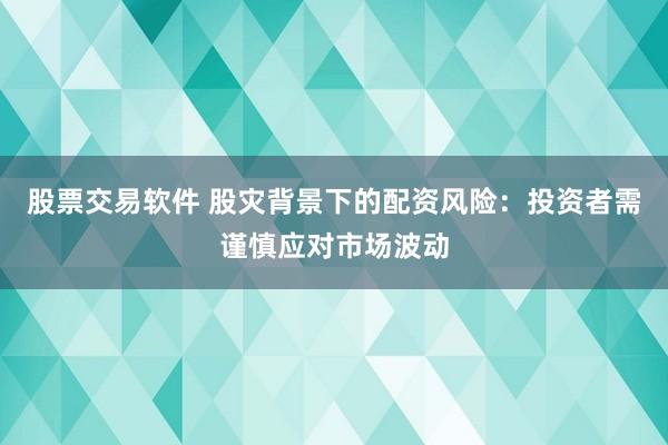 股票交易软件 股灾背景下的配资风险：投资者需谨慎应对市场波动