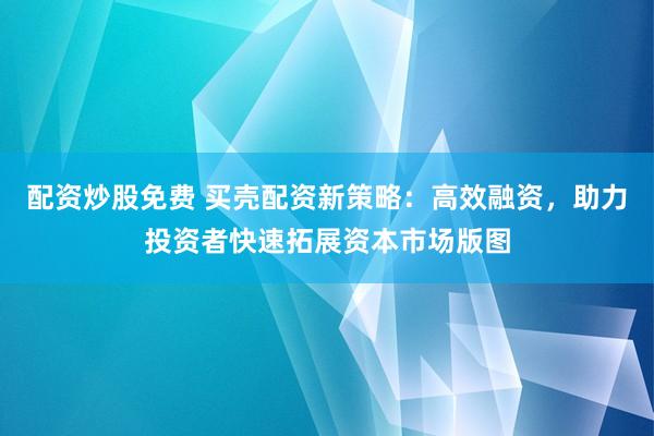 配资炒股免费 买壳配资新策略：高效融资，助力投资者快速拓展资本市场版图
