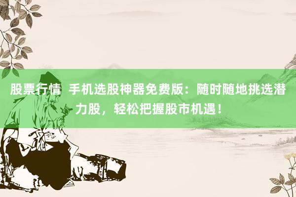 股票行情  手机选股神器免费版：随时随地挑选潜力股，轻松把握股市机遇！