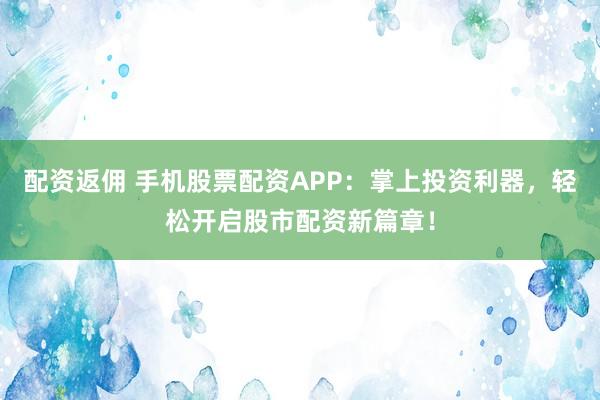 配资返佣 手机股票配资APP：掌上投资利器，轻松开启股市配资新篇章！