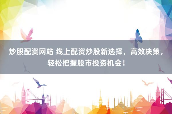 炒股配资网站 线上配资炒股新选择，高效决策，轻松把握股市投资机会！
