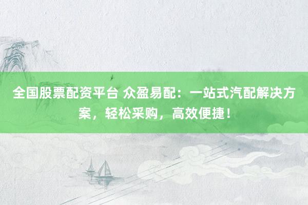 全国股票配资平台 众盈易配：一站式汽配解决方案，轻松采购，高效便捷！