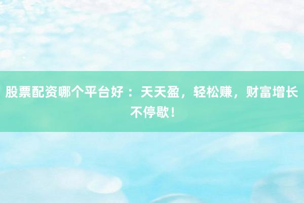 股票配资哪个平台好 ：天天盈，轻松赚，财富增长不停歇！