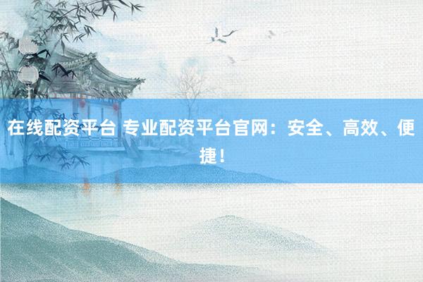 在线配资平台 专业配资平台官网：安全、高效、便捷！