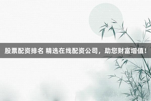 股票配资排名 精选在线配资公司，助您财富增值！