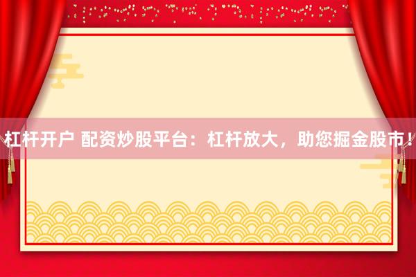 杠杆开户 配资炒股平台：杠杆放大，助您掘金股市！