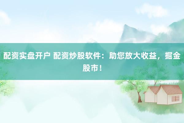 配资实盘开户 配资炒股软件：助您放大收益，掘金股市！