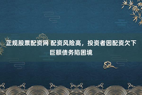 正规股票配资网 配资风险高，投资者因配资欠下巨额债务陷困境