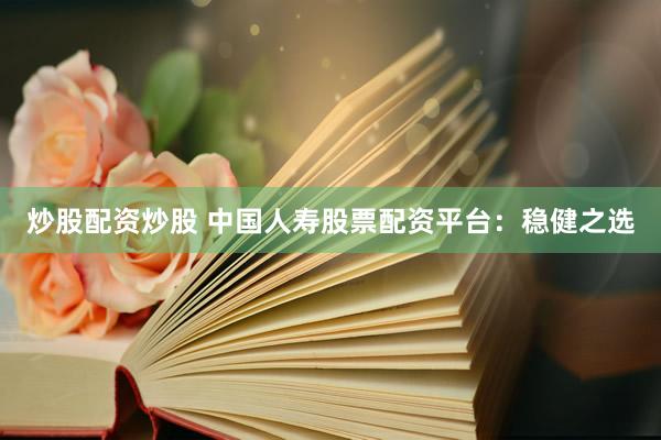 炒股配资炒股 中国人寿股票配资平台：稳健之选
