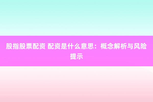 股指股票配资 配资是什么意思：概念解析与风险提示
