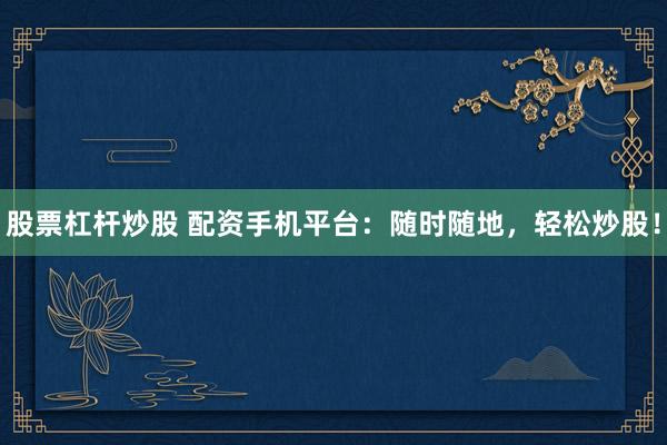 股票杠杆炒股 配资手机平台：随时随地，轻松炒股！