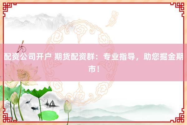 配资公司开户 期货配资群：专业指导，助您掘金期市！