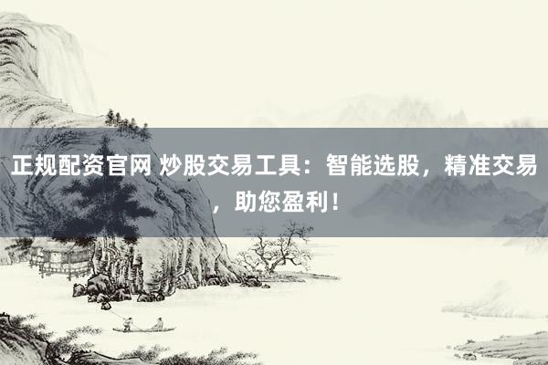 正规配资官网 炒股交易工具：智能选股，精准交易，助您盈利！