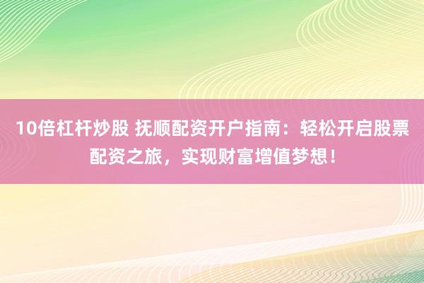10倍杠杆炒股 抚顺配资开户指南：轻松开启股票配资之旅，实现财富增值梦想！
