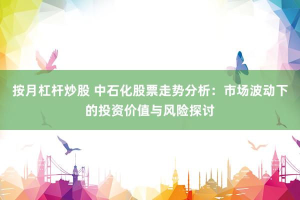 按月杠杆炒股 中石化股票走势分析：市场波动下的投资价值与风险探讨