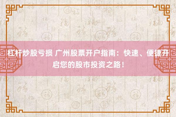 杠杆炒股亏损 广州股票开户指南：快速、便捷开启您的股市投资之路！