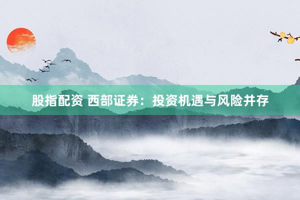 股指配资 西部证券：投资机遇与风险并存