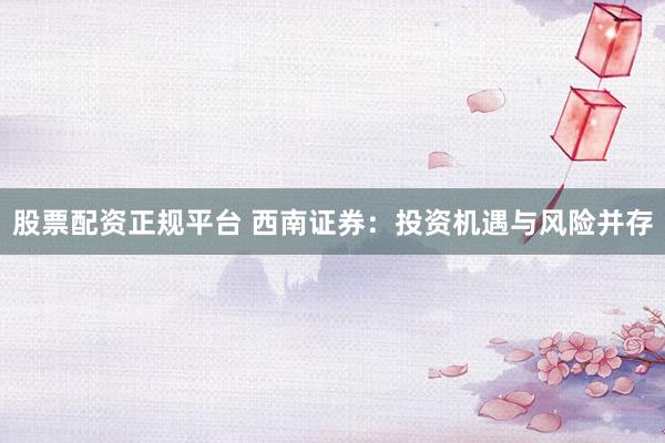 股票配资正规平台 西南证券：投资机遇与风险并存