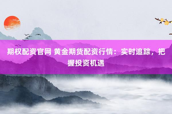 期权配资官网 黄金期货配资行情：实时追踪，把握投资机遇