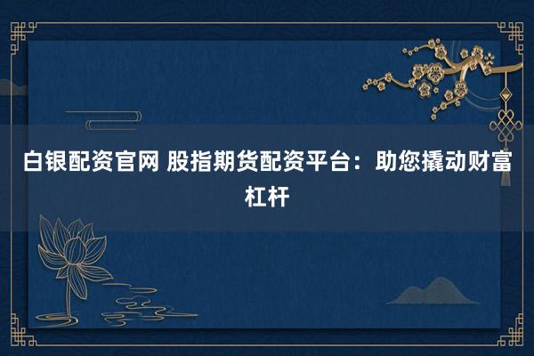 白银配资官网 股指期货配资平台：助您撬动财富杠杆