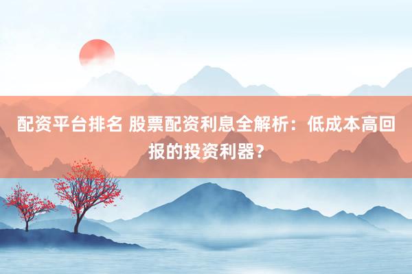 配资平台排名 股票配资利息全解析：低成本高回报的投资利器？