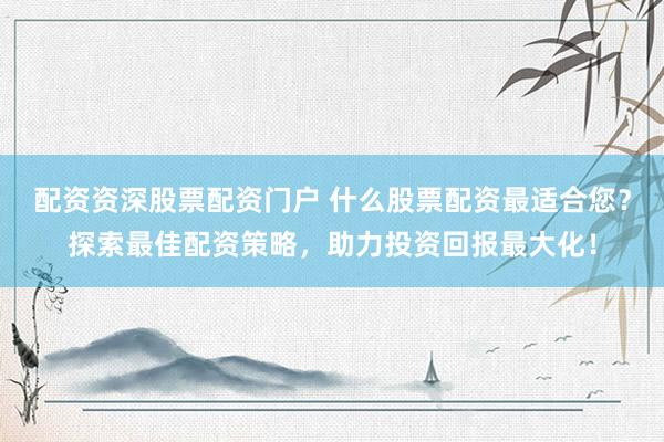 配资资深股票配资门户 什么股票配资最适合您？探索最佳配资策略，助力投资回报最大化！