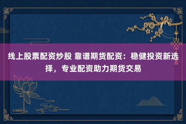 线上股票配资炒股 靠谱期货配资：稳健投资新选择，专业配资助力期货交易