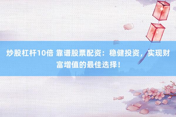 炒股杠杆10倍 靠谱股票配资：稳健投资，实现财富增值的最佳选择！