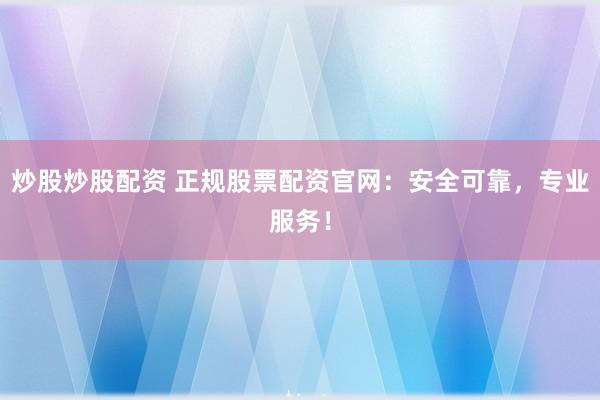 炒股炒股配资 正规股票配资官网：安全可靠，专业服务！