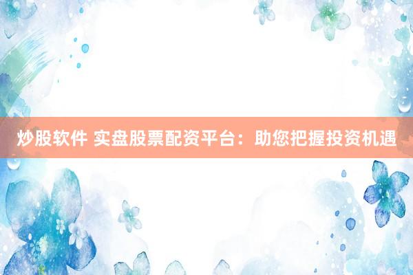 炒股软件 实盘股票配资平台：助您把握投资机遇