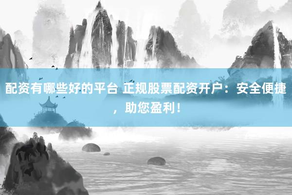 配资有哪些好的平台 正规股票配资开户：安全便捷，助您盈利！