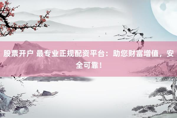 股票开户 最专业正规配资平台：助您财富增值，安全可靠！