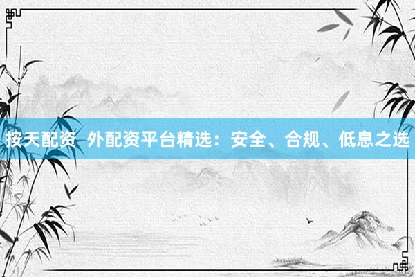 按天配资  外配资平台精选：安全、合规、低息之选
