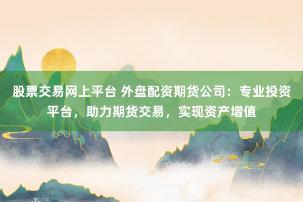 股票交易网上平台 外盘配资期货公司：专业投资平台，助力期货交易，实现资产增值