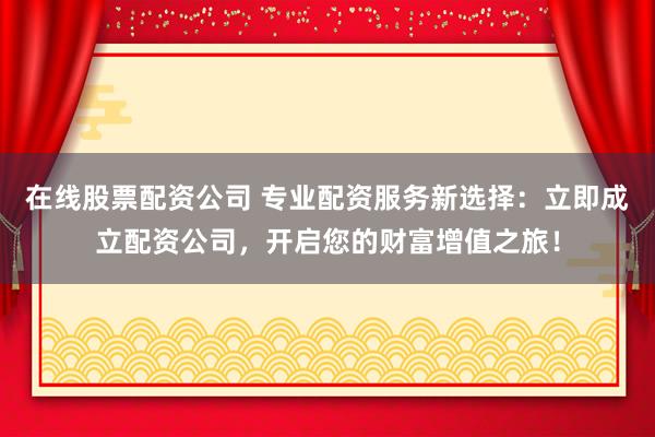 在线股票配资公司 专业配资服务新选择：立即成立配资公司，开启您的财富增值之旅！