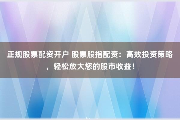 正规股票配资开户 股票股指配资：高效投资策略，轻松放大您的股市收益！