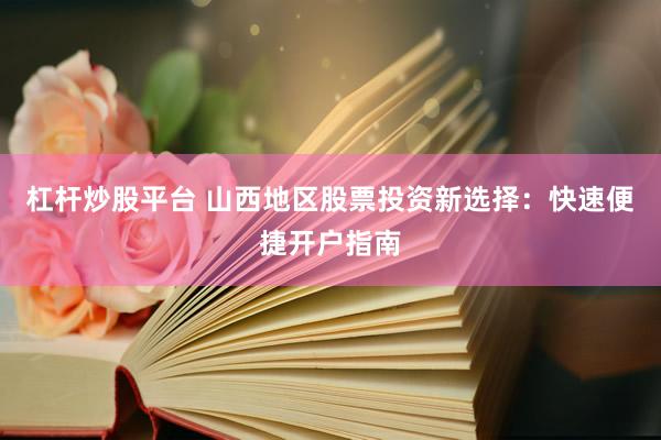 杠杆炒股平台 山西地区股票投资新选择：快速便捷开户指南